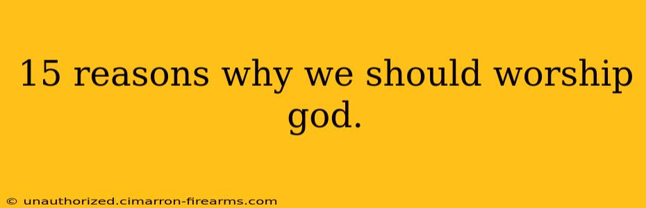 15 reasons why we should worship god.