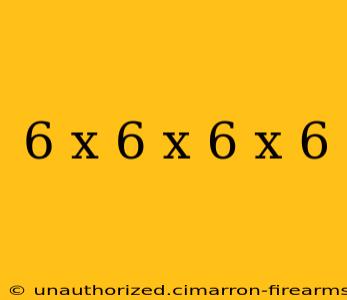 6 x 6 x 6 x 6