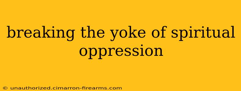 breaking the yoke of spiritual oppression