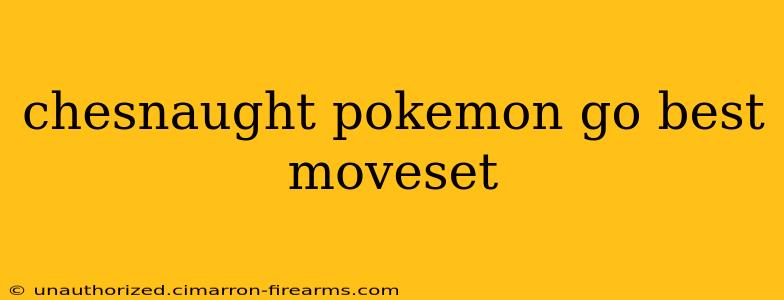 chesnaught pokemon go best moveset