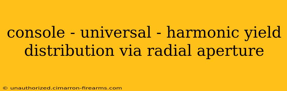 console - universal - harmonic yield distribution via radial aperture