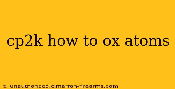 cp2k how to ox atoms