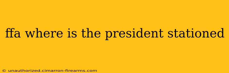 ffa where is the president stationed