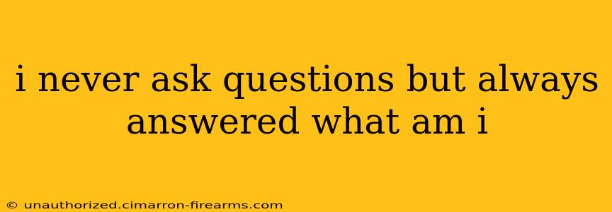 i never ask questions but always answered what am i