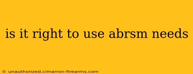 is it right to use abrsm needs