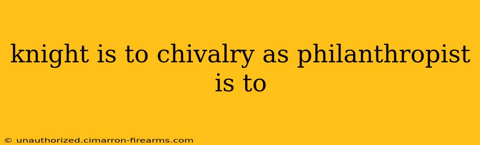 knight is to chivalry as philanthropist is to