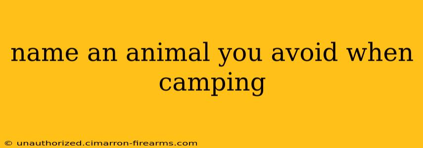 name an animal you avoid when camping