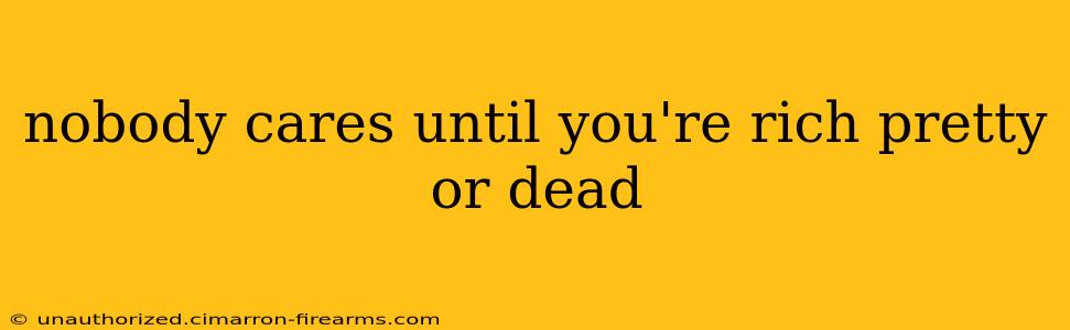 nobody cares until you're rich pretty or dead