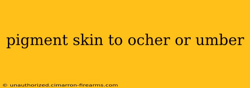 pigment skin to ocher or umber