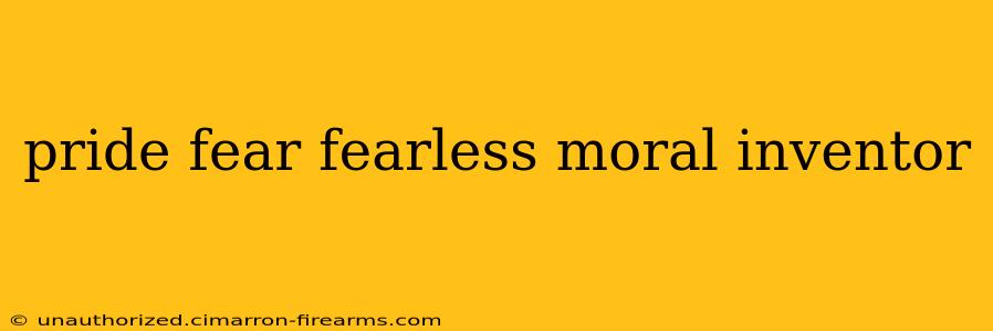 pride fear fearless moral inventor