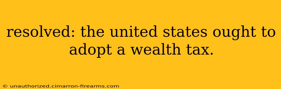 resolved: the united states ought to adopt a wealth tax.