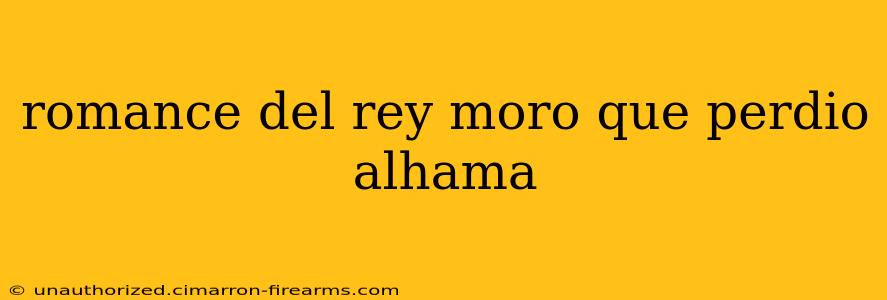 romance del rey moro que perdio alhama