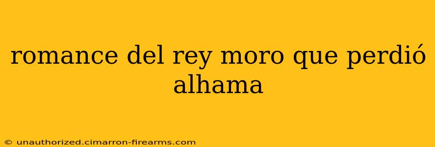 romance del rey moro que perdió alhama