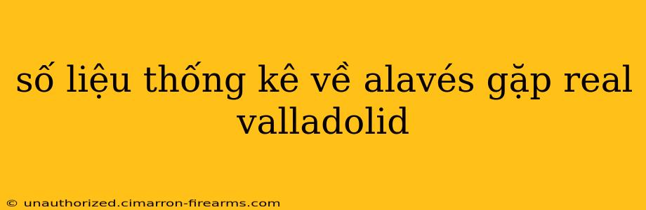 số liệu thống kê về alavés gặp real valladolid