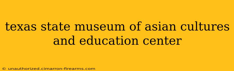 texas state museum of asian cultures and education center