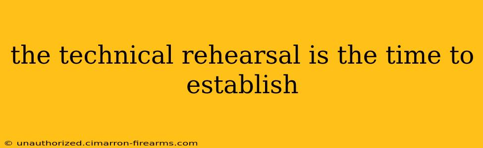 the technical rehearsal is the time to establish