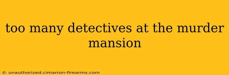 too many detectives at the murder mansion